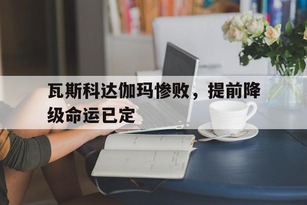 开云体育登录-关于瓦斯科达伽玛惨败，提前降级命运已定的信息