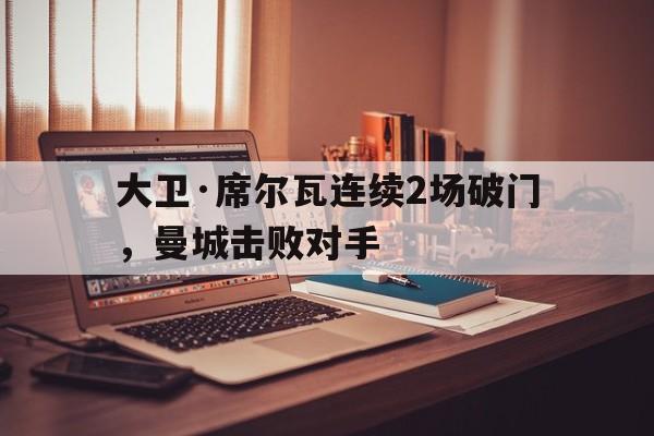 开云下载-大卫·席尔瓦连续2场破门，曼城击败对手